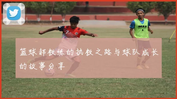 篮球郝教练的执教之路与球队成长的故事分享