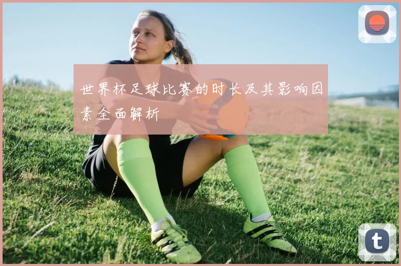 世界杯足球比赛的时长及其影响因素全面解析