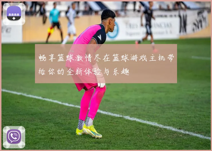 畅享篮球激情尽在篮球游戏主机带给你的全新体验与乐趣