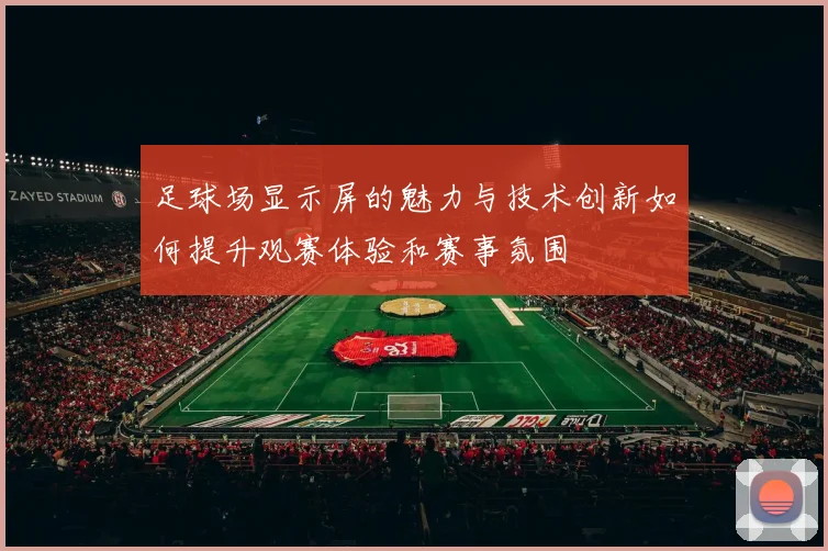 足球场显示屏的魅力与技术创新如何提升观赛体验和赛事氛围