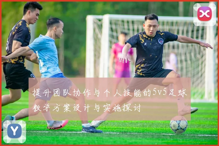 提升团队协作与个人技能的5v5足球教学方案设计与实施探讨