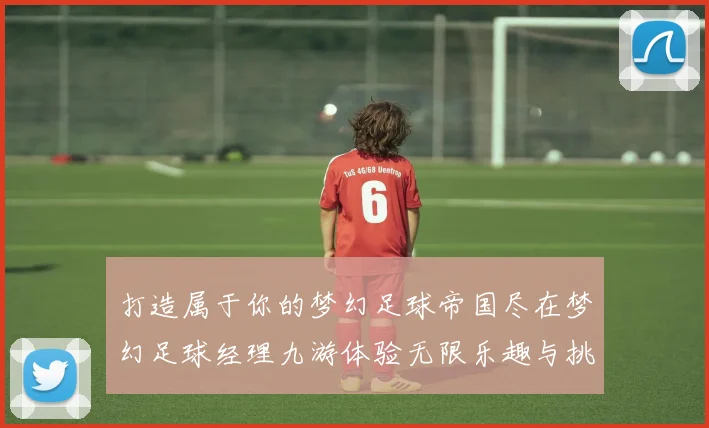 打造属于你的梦幻足球帝国尽在梦幻足球经理九游体验无限乐趣与挑战