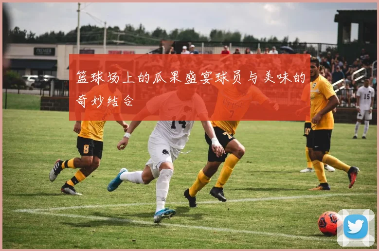 篮球场上的瓜果盛宴球员与美味的奇妙结合
