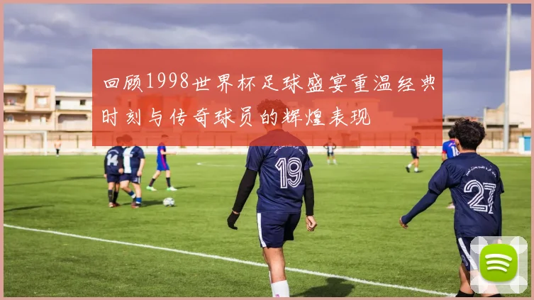 回顾1998世界杯足球盛宴重温经典时刻与传奇球员的辉煌表现