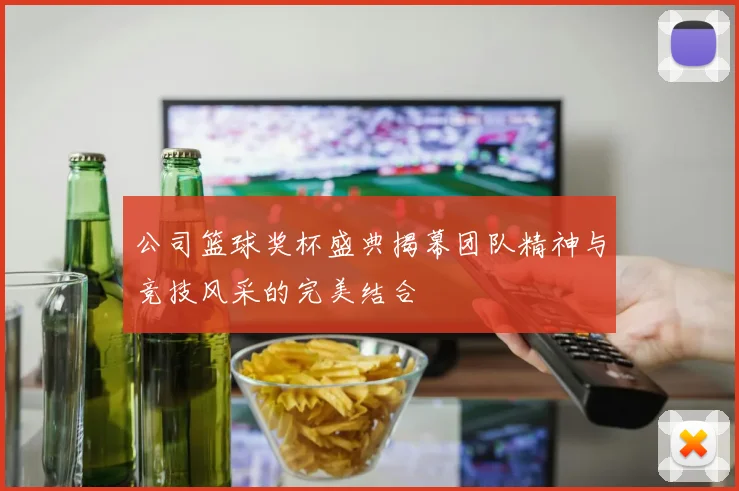 公司篮球奖杯盛典揭幕团队精神与竞技风采的完美结合